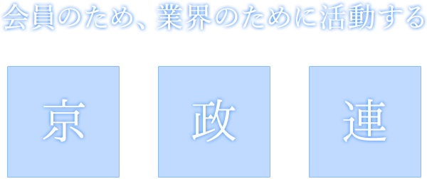 会員のため、業界のために活動する 京政連